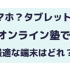 スマホ？iPad？オンライン塾で最適な端末を紹介